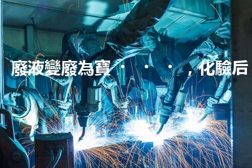 廢液變廢為寶，化驗后如何處理？